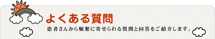 よくある質問～患者さんから頻繁に寄せられる質問と回答をご紹介します。