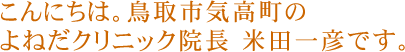 こんにちは。鳥取市気高町のよねだクリニック院長 米田一彦です。