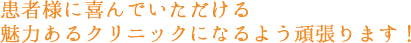 患者様に喜んでいただける魅力あるクリニックになるよう頑張ります！